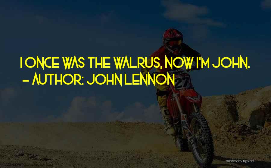John Lennon Quotes: I Once Was The Walrus, Now I'm John.