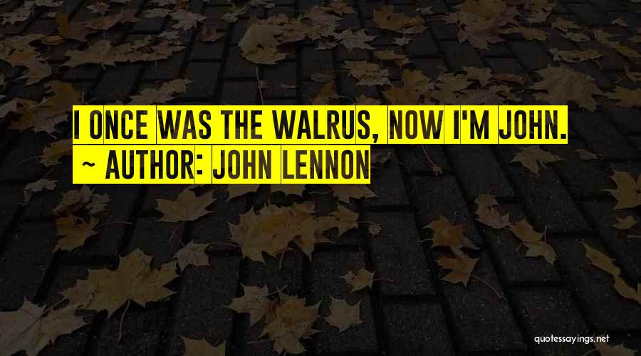 John Lennon Quotes: I Once Was The Walrus, Now I'm John.