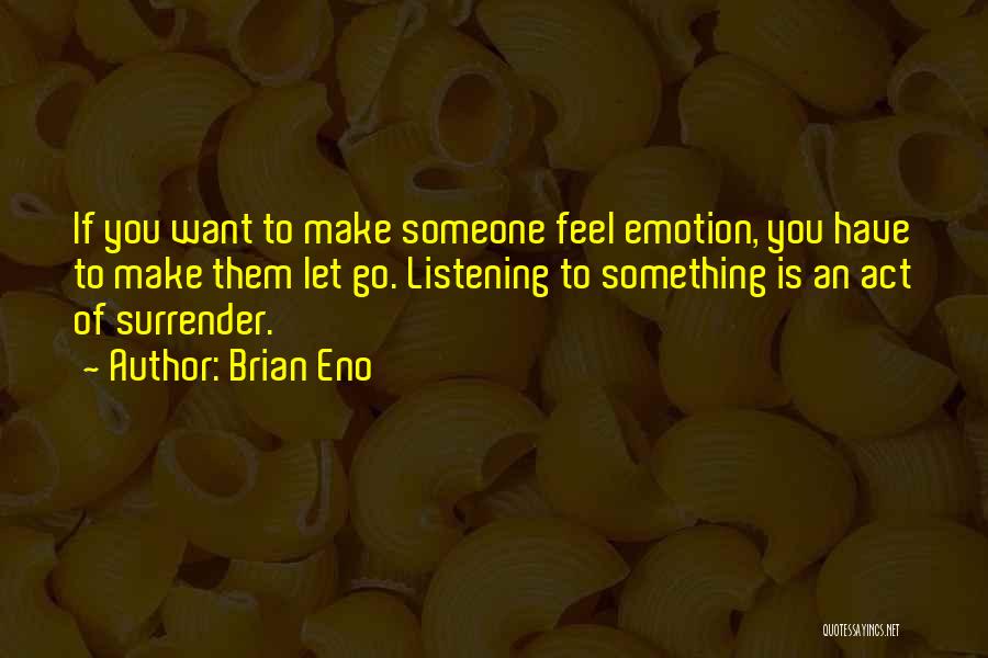 Brian Eno Quotes: If You Want To Make Someone Feel Emotion, You Have To Make Them Let Go. Listening To Something Is An