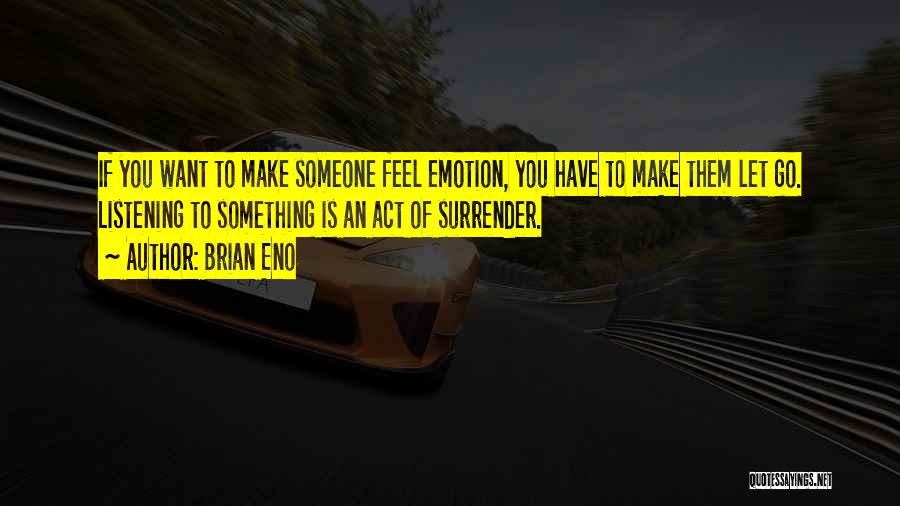 Brian Eno Quotes: If You Want To Make Someone Feel Emotion, You Have To Make Them Let Go. Listening To Something Is An