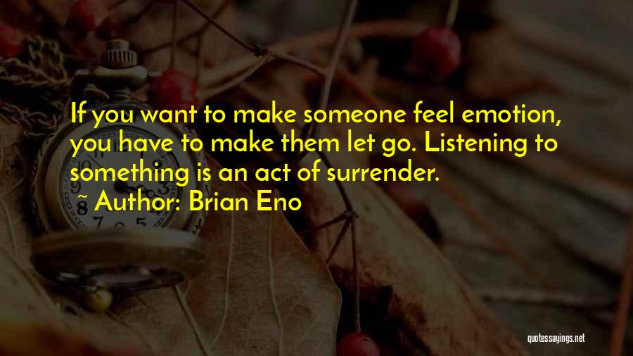 Brian Eno Quotes: If You Want To Make Someone Feel Emotion, You Have To Make Them Let Go. Listening To Something Is An