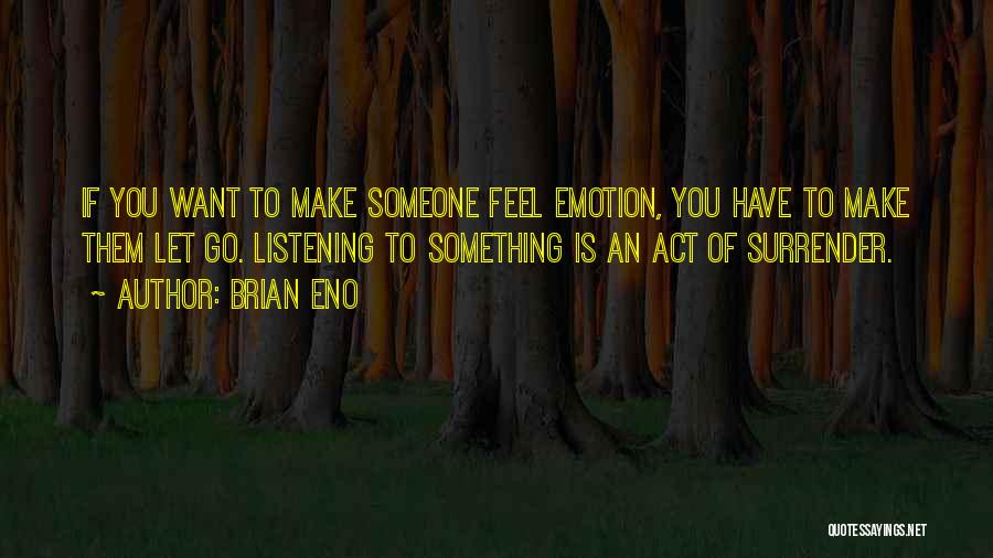 Brian Eno Quotes: If You Want To Make Someone Feel Emotion, You Have To Make Them Let Go. Listening To Something Is An