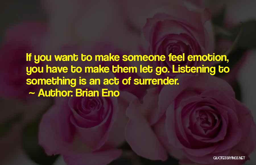 Brian Eno Quotes: If You Want To Make Someone Feel Emotion, You Have To Make Them Let Go. Listening To Something Is An