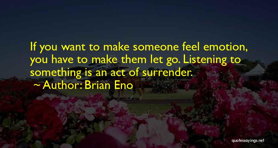 Brian Eno Quotes: If You Want To Make Someone Feel Emotion, You Have To Make Them Let Go. Listening To Something Is An