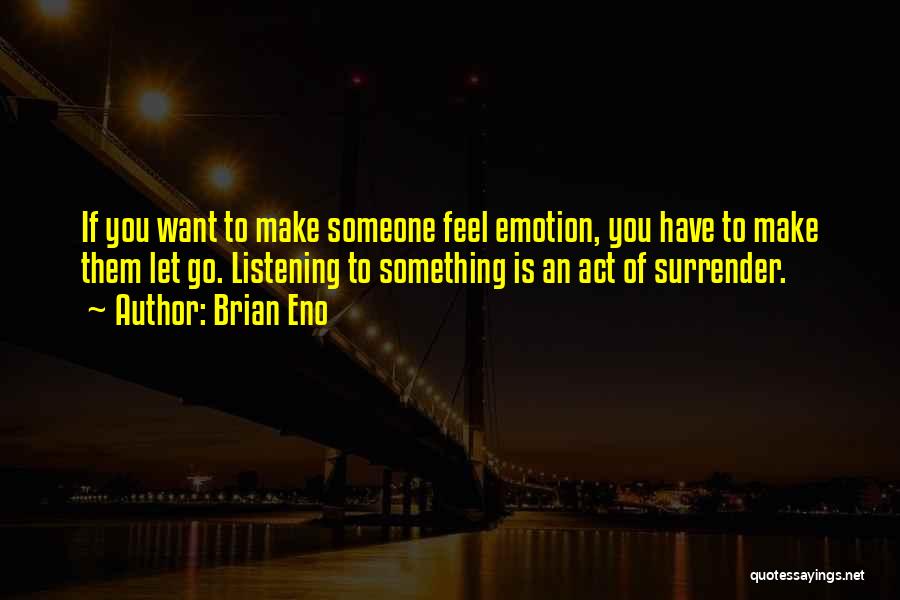 Brian Eno Quotes: If You Want To Make Someone Feel Emotion, You Have To Make Them Let Go. Listening To Something Is An