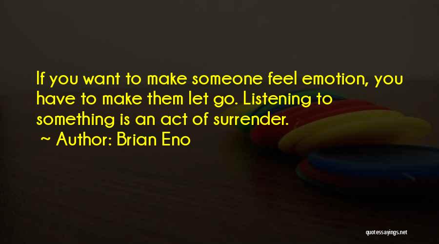 Brian Eno Quotes: If You Want To Make Someone Feel Emotion, You Have To Make Them Let Go. Listening To Something Is An