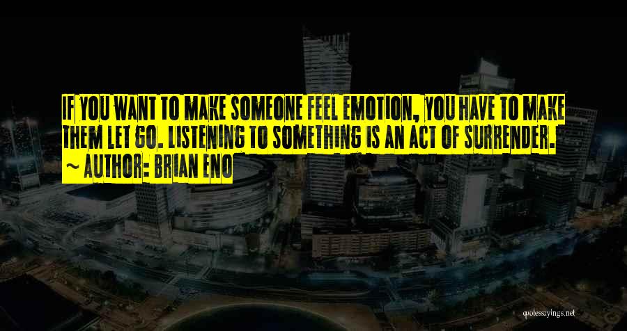 Brian Eno Quotes: If You Want To Make Someone Feel Emotion, You Have To Make Them Let Go. Listening To Something Is An