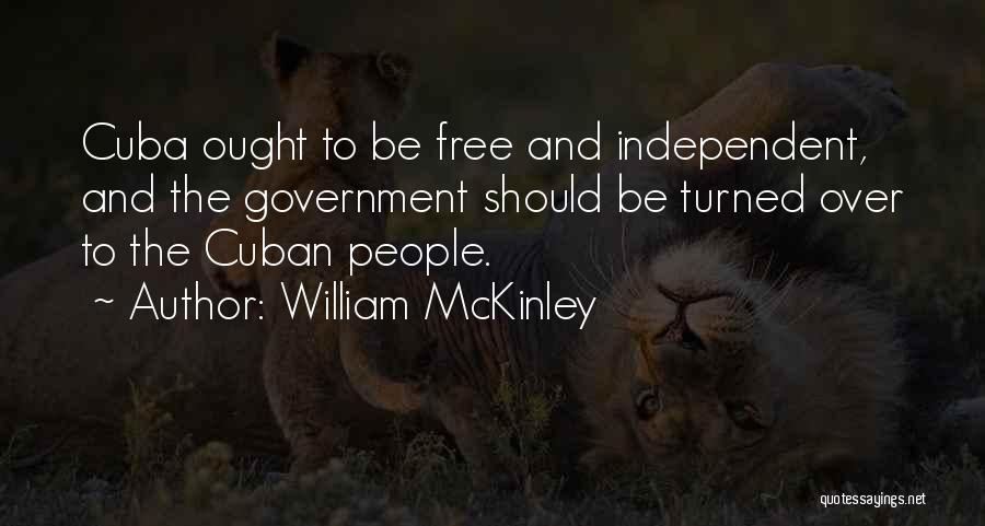 William McKinley Quotes: Cuba Ought To Be Free And Independent, And The Government Should Be Turned Over To The Cuban People.