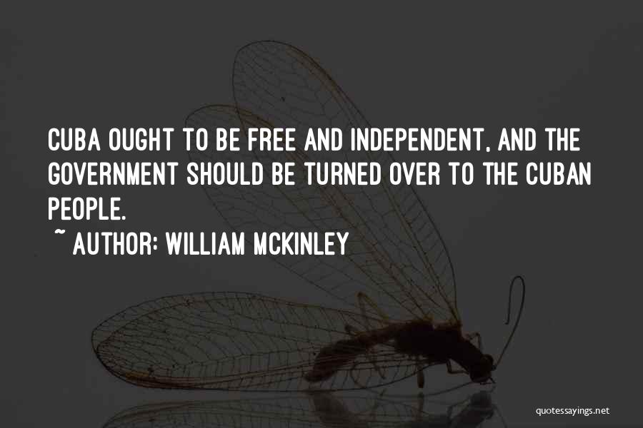 William McKinley Quotes: Cuba Ought To Be Free And Independent, And The Government Should Be Turned Over To The Cuban People.