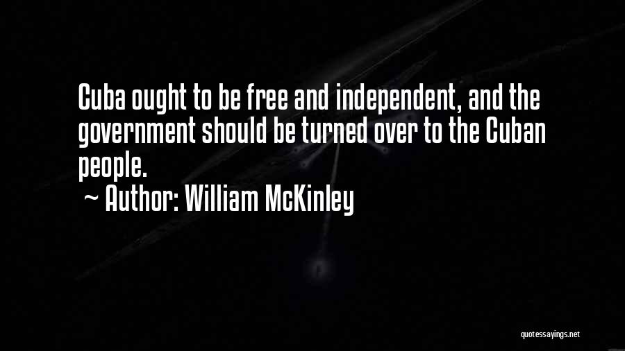 William McKinley Quotes: Cuba Ought To Be Free And Independent, And The Government Should Be Turned Over To The Cuban People.