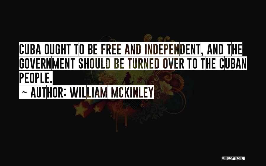 William McKinley Quotes: Cuba Ought To Be Free And Independent, And The Government Should Be Turned Over To The Cuban People.