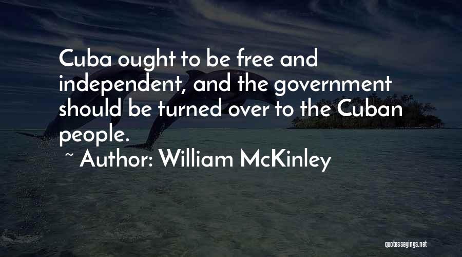 William McKinley Quotes: Cuba Ought To Be Free And Independent, And The Government Should Be Turned Over To The Cuban People.