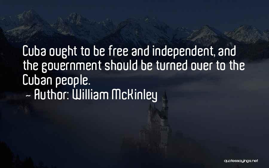 William McKinley Quotes: Cuba Ought To Be Free And Independent, And The Government Should Be Turned Over To The Cuban People.