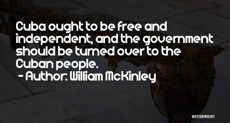 William McKinley Quotes: Cuba Ought To Be Free And Independent, And The Government Should Be Turned Over To The Cuban People.