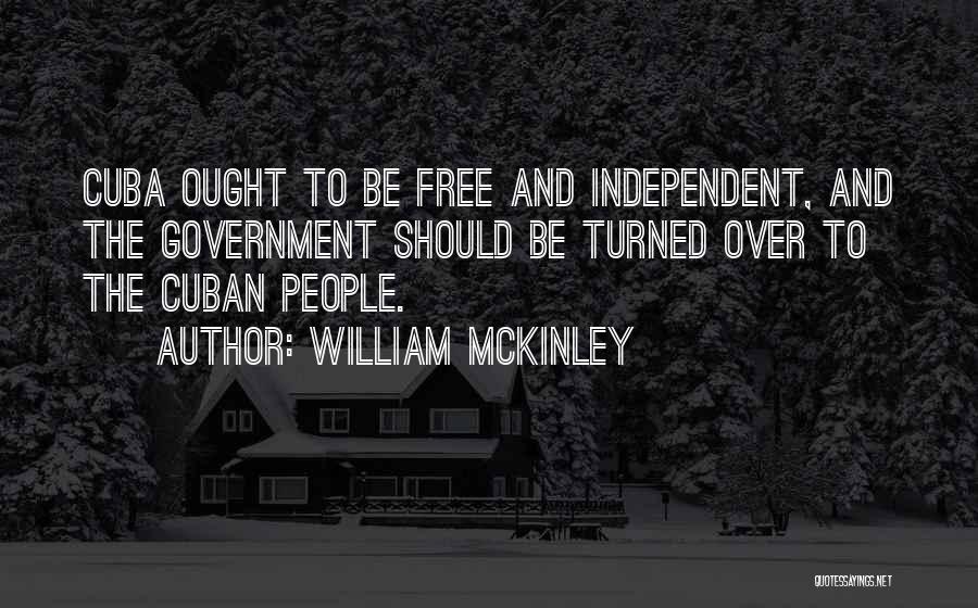 William McKinley Quotes: Cuba Ought To Be Free And Independent, And The Government Should Be Turned Over To The Cuban People.