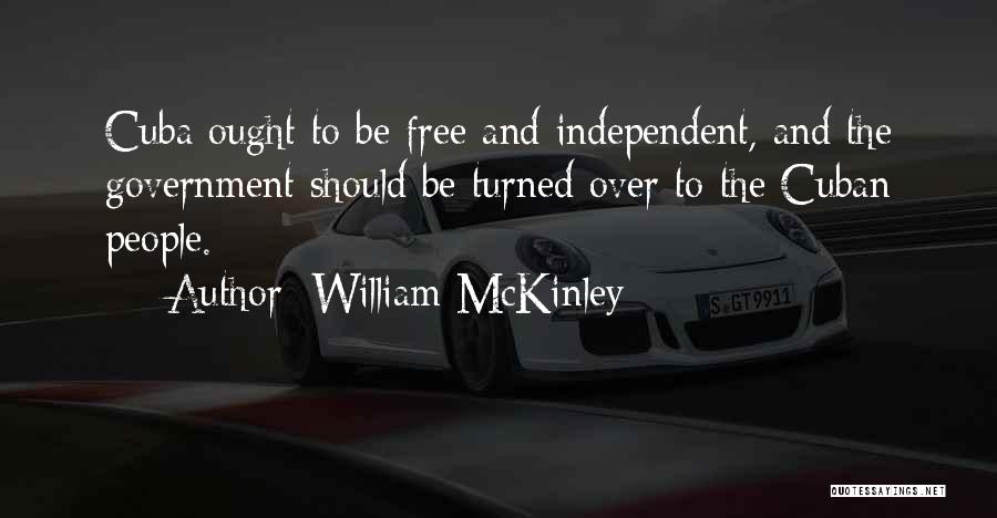 William McKinley Quotes: Cuba Ought To Be Free And Independent, And The Government Should Be Turned Over To The Cuban People.