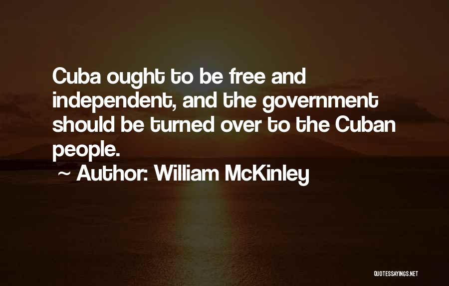 William McKinley Quotes: Cuba Ought To Be Free And Independent, And The Government Should Be Turned Over To The Cuban People.