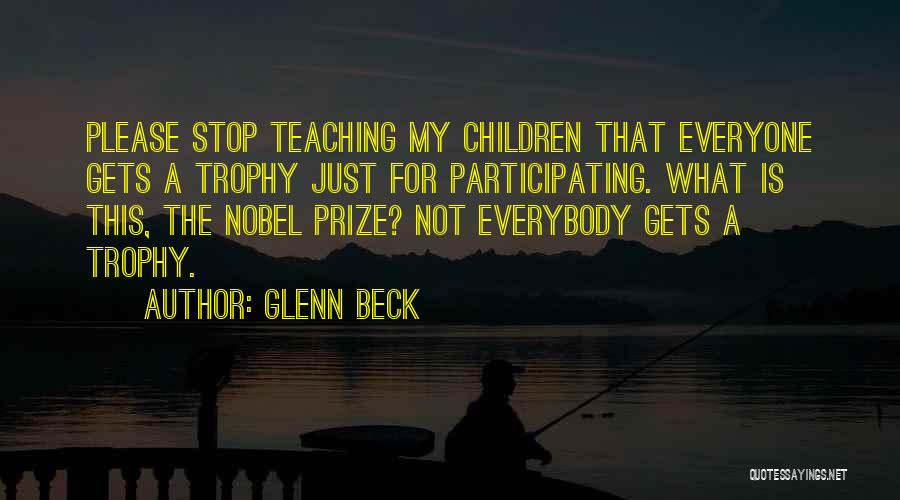 Glenn Beck Quotes: Please Stop Teaching My Children That Everyone Gets A Trophy Just For Participating. What Is This, The Nobel Prize? Not