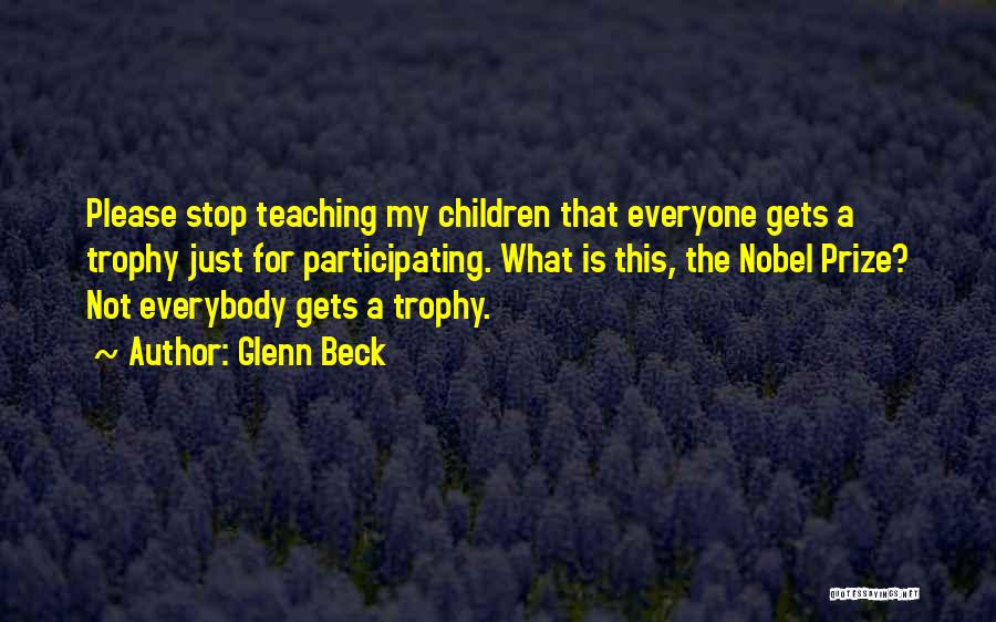 Glenn Beck Quotes: Please Stop Teaching My Children That Everyone Gets A Trophy Just For Participating. What Is This, The Nobel Prize? Not