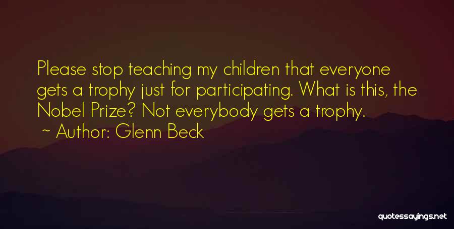 Glenn Beck Quotes: Please Stop Teaching My Children That Everyone Gets A Trophy Just For Participating. What Is This, The Nobel Prize? Not