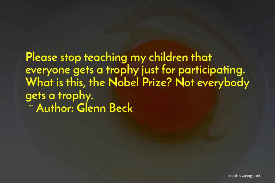 Glenn Beck Quotes: Please Stop Teaching My Children That Everyone Gets A Trophy Just For Participating. What Is This, The Nobel Prize? Not
