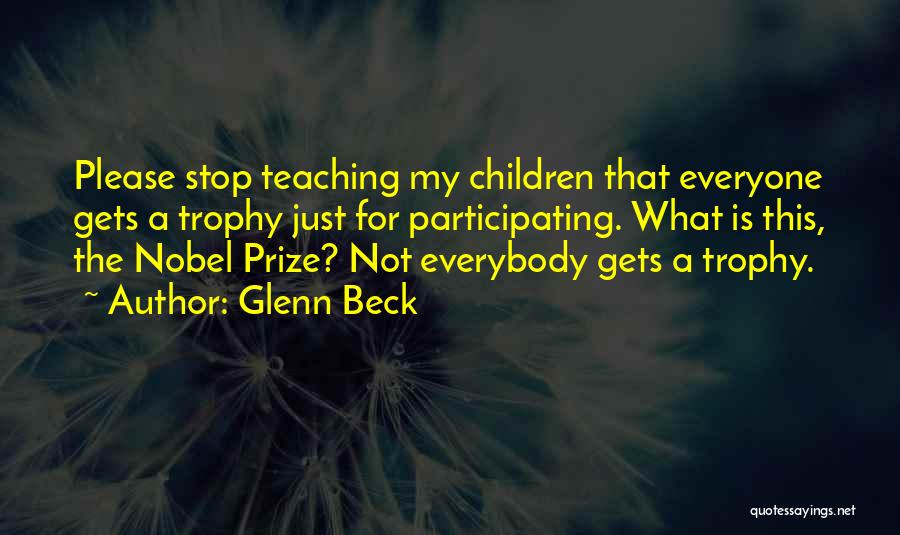 Glenn Beck Quotes: Please Stop Teaching My Children That Everyone Gets A Trophy Just For Participating. What Is This, The Nobel Prize? Not