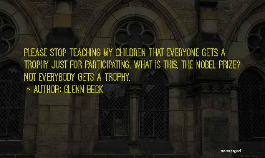 Glenn Beck Quotes: Please Stop Teaching My Children That Everyone Gets A Trophy Just For Participating. What Is This, The Nobel Prize? Not