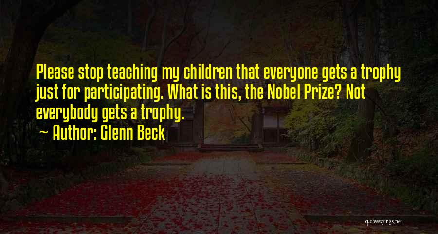 Glenn Beck Quotes: Please Stop Teaching My Children That Everyone Gets A Trophy Just For Participating. What Is This, The Nobel Prize? Not