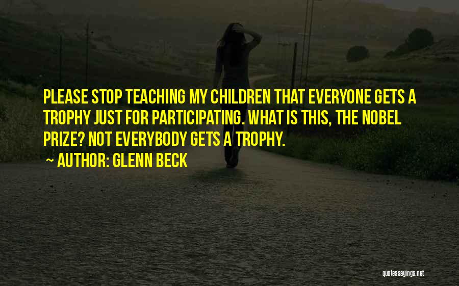 Glenn Beck Quotes: Please Stop Teaching My Children That Everyone Gets A Trophy Just For Participating. What Is This, The Nobel Prize? Not