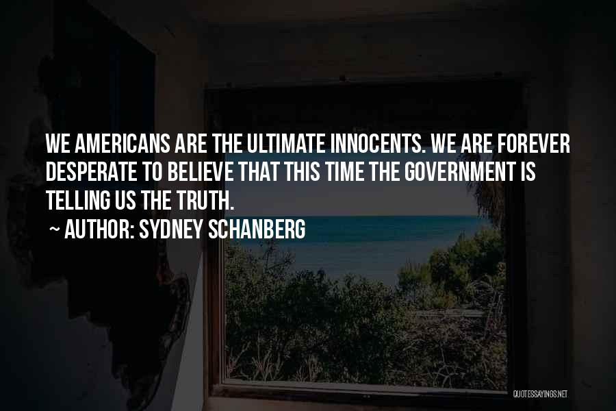 Sydney Schanberg Quotes: We Americans Are The Ultimate Innocents. We Are Forever Desperate To Believe That This Time The Government Is Telling Us