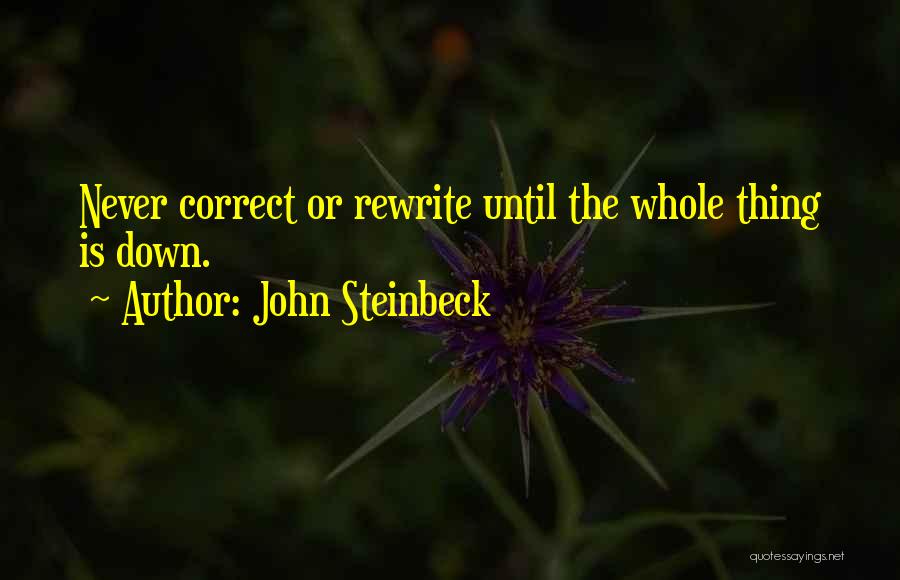 John Steinbeck Quotes: Never Correct Or Rewrite Until The Whole Thing Is Down.