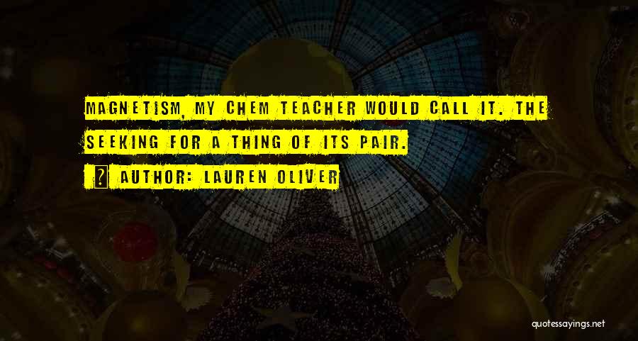 Lauren Oliver Quotes: Magnetism, My Chem Teacher Would Call It. The Seeking For A Thing Of Its Pair.