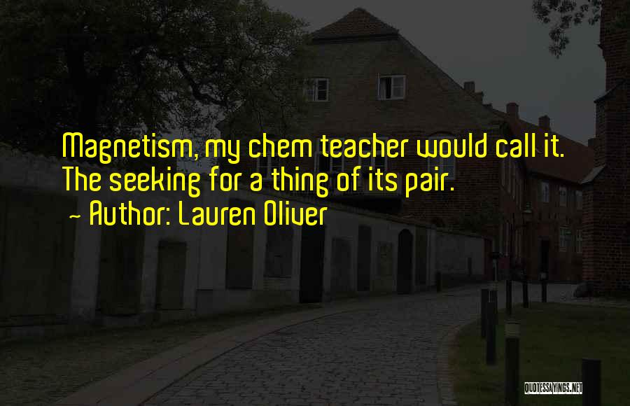 Lauren Oliver Quotes: Magnetism, My Chem Teacher Would Call It. The Seeking For A Thing Of Its Pair.