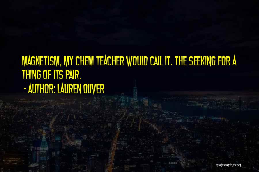 Lauren Oliver Quotes: Magnetism, My Chem Teacher Would Call It. The Seeking For A Thing Of Its Pair.