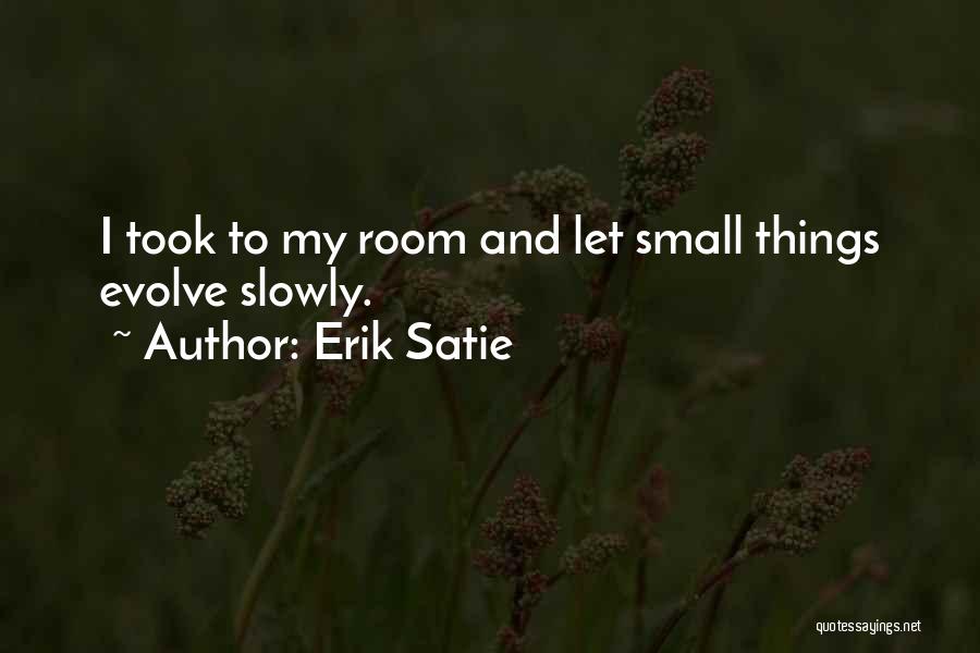 Erik Satie Quotes: I Took To My Room And Let Small Things Evolve Slowly.