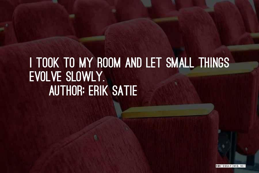 Erik Satie Quotes: I Took To My Room And Let Small Things Evolve Slowly.