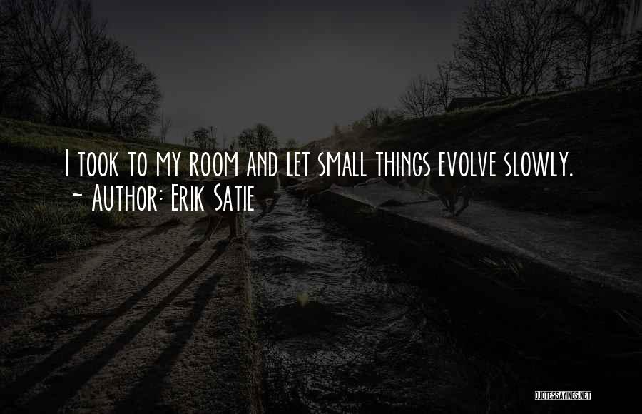 Erik Satie Quotes: I Took To My Room And Let Small Things Evolve Slowly.