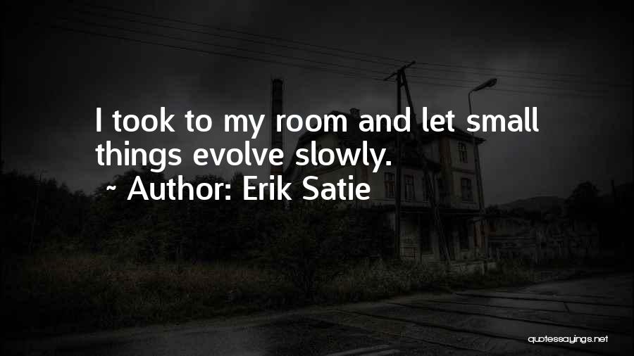 Erik Satie Quotes: I Took To My Room And Let Small Things Evolve Slowly.