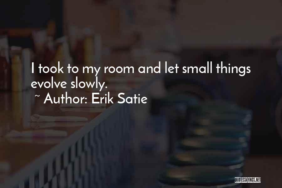 Erik Satie Quotes: I Took To My Room And Let Small Things Evolve Slowly.