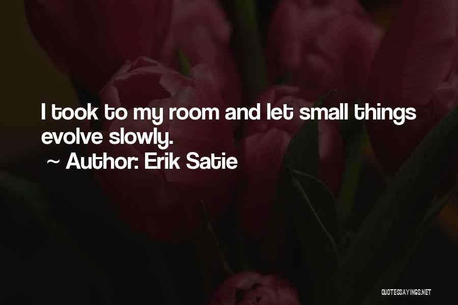 Erik Satie Quotes: I Took To My Room And Let Small Things Evolve Slowly.