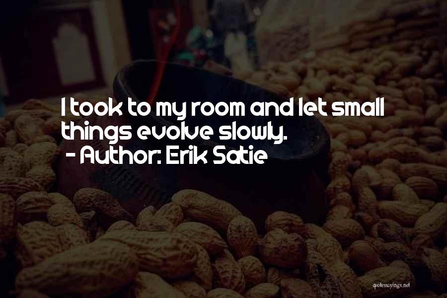 Erik Satie Quotes: I Took To My Room And Let Small Things Evolve Slowly.