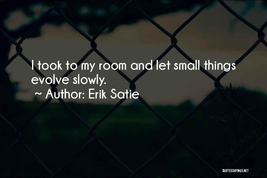 Erik Satie Quotes: I Took To My Room And Let Small Things Evolve Slowly.