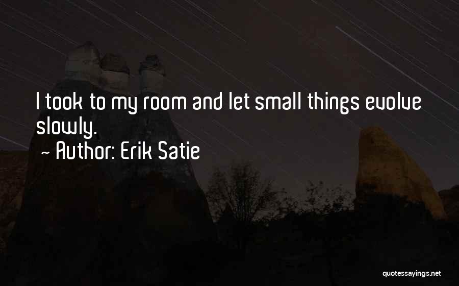 Erik Satie Quotes: I Took To My Room And Let Small Things Evolve Slowly.
