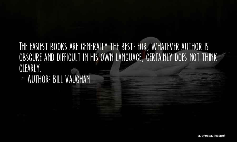 Bill Vaughan Quotes: The Easiest Books Are Generally The Best; For, Whatever Author Is Obscure And Difficult In His Own Language, Certainly Does