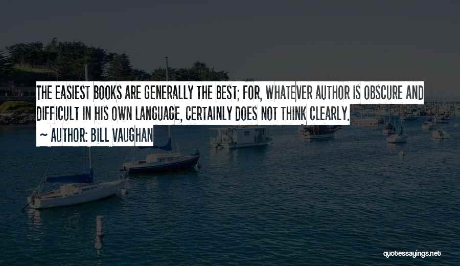 Bill Vaughan Quotes: The Easiest Books Are Generally The Best; For, Whatever Author Is Obscure And Difficult In His Own Language, Certainly Does