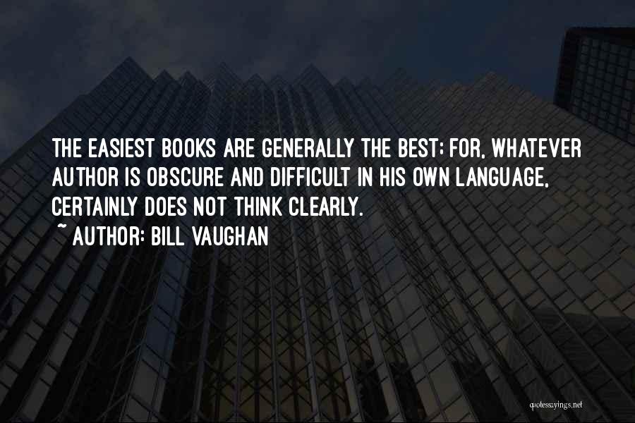 Bill Vaughan Quotes: The Easiest Books Are Generally The Best; For, Whatever Author Is Obscure And Difficult In His Own Language, Certainly Does