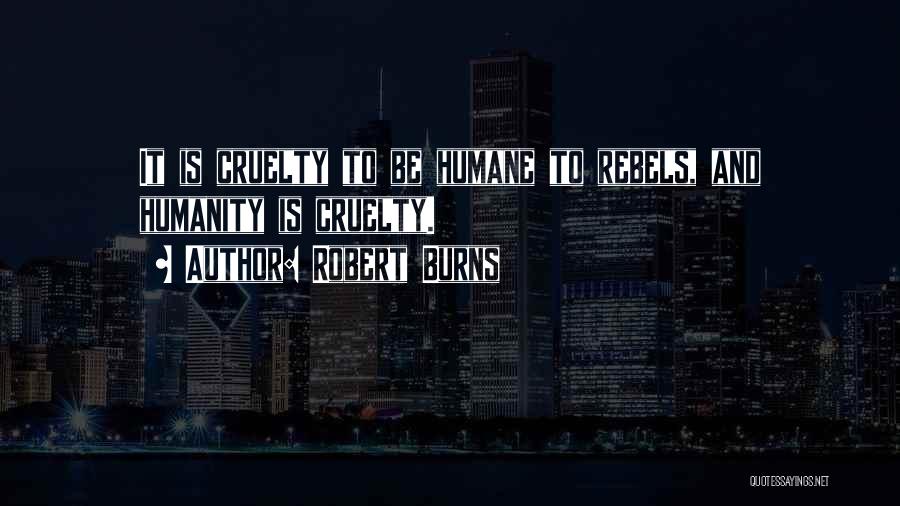 Robert Burns Quotes: It Is Cruelty To Be Humane To Rebels, And Humanity Is Cruelty.