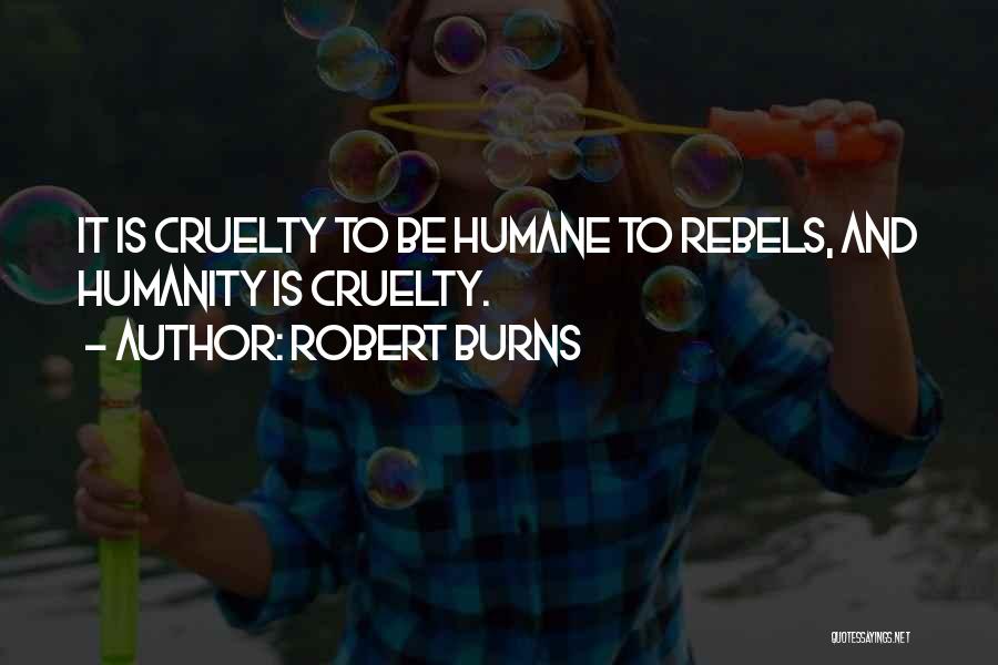 Robert Burns Quotes: It Is Cruelty To Be Humane To Rebels, And Humanity Is Cruelty.