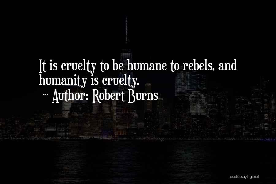 Robert Burns Quotes: It Is Cruelty To Be Humane To Rebels, And Humanity Is Cruelty.