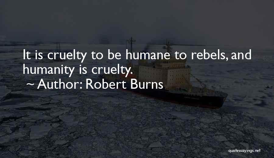 Robert Burns Quotes: It Is Cruelty To Be Humane To Rebels, And Humanity Is Cruelty.